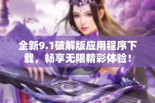 全新9.1破解版应用程序下载，畅享无限精彩体验！