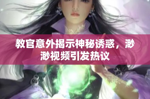 教官意外揭示神秘诱惑，渺渺视频引发热议