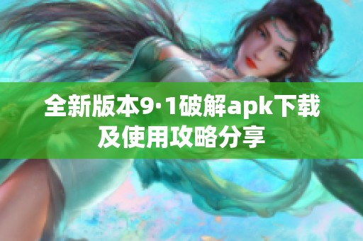 全新版本9·1破解apk下载及使用攻略分享