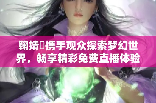 鞠婧祎携手观众探索梦幻世界，畅享精彩免费直播体验