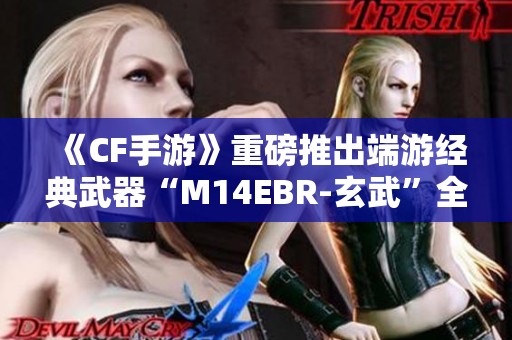 《CF手游》重磅推出端游经典武器“M14EBR-玄武”全新上线