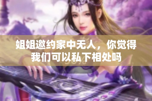 姐姐邀约家中无人，你觉得我们可以私下相处吗