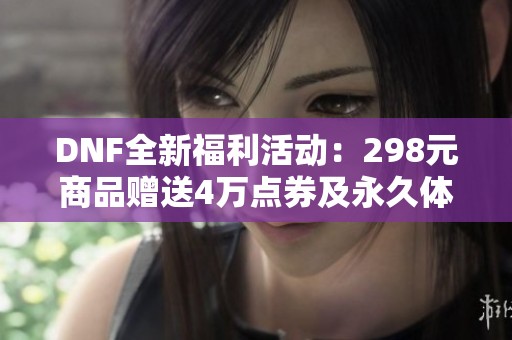 DNF全新福利活动：298元商品赠送4万点券及永久体验服奖励