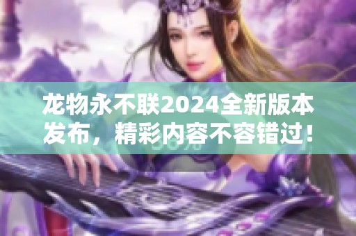 龙物永不联2024全新版本发布，精彩内容不容错过！