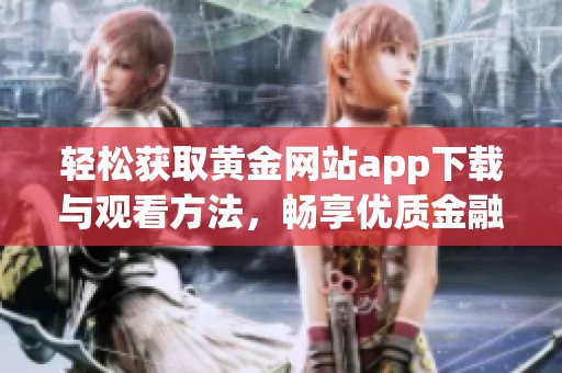 轻松获取黄金网站app下载与观看方法，畅享优质金融信息