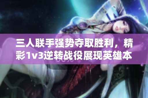 三人联手强势夺取胜利，精彩1v3逆转战役展现英雄本色