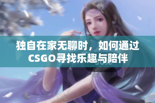 独自在家无聊时，如何通过CSGO寻找乐趣与陪伴