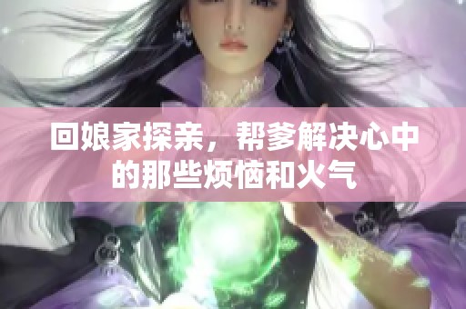 回娘家探亲，帮爹解决心中的那些烦恼和火气