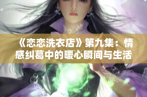 《恋恋洗衣店》第九集：情感纠葛中的暖心瞬间与生活智慧