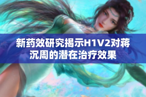 新药效研究揭示H1V2对蒋沉周的潜在治疗效果