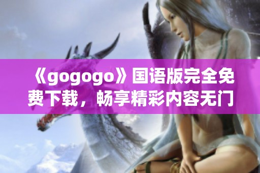 《gogogo》国语版完全免费下载，畅享精彩内容无门槛体验