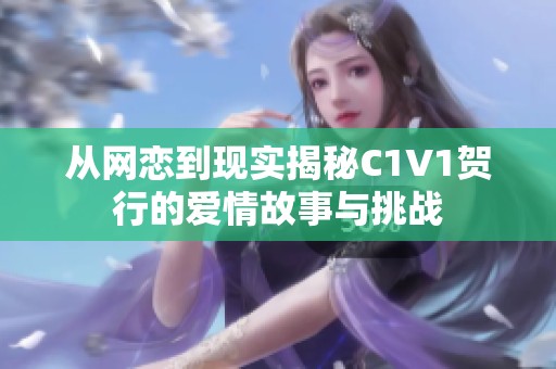 从网恋到现实揭秘C1V1贺行的爱情故事与挑战