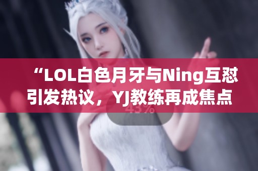 “LOL白色月牙与Ning互怼引发热议，YJ教练再成焦点”