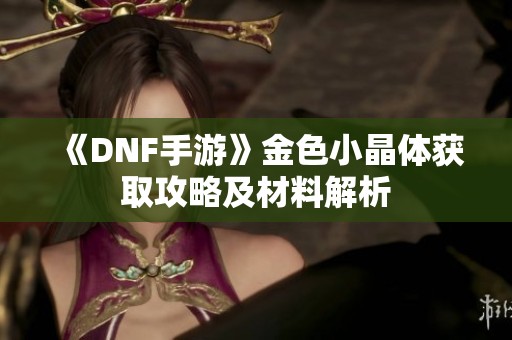 《DNF手游》金色小晶体获取攻略及材料解析