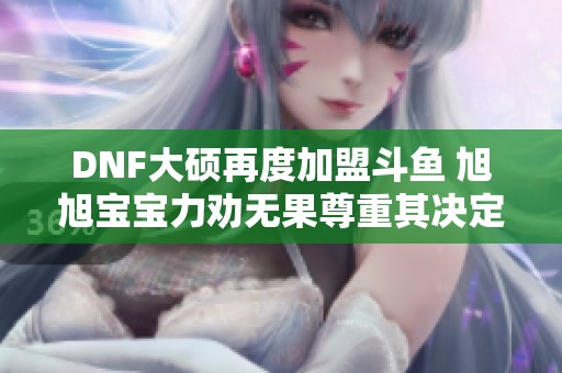 DNF大硕再度加盟斗鱼 旭旭宝宝力劝无果尊重其决定