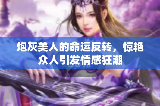 炮灰美人的命运反转，惊艳众人引发情感狂潮