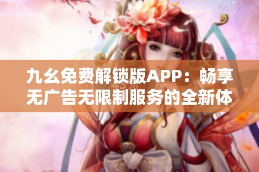 九幺免费解锁版APP：畅享无广告无限制服务的全新体验