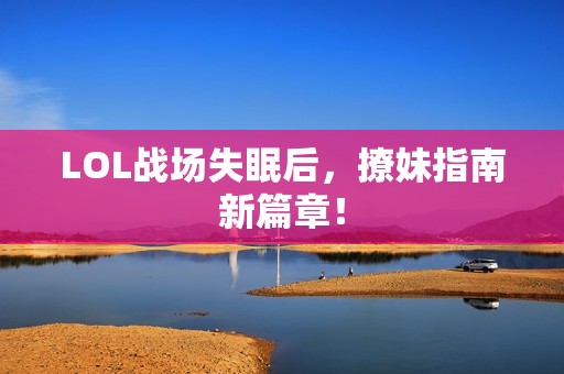 LOL战场失眠后，撩妹指南新篇章！