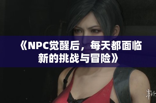 《NPC觉醒后，每天都面临新的挑战与冒险》