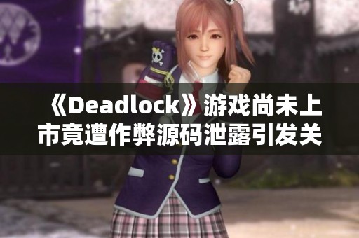 《Deadlock》游戏尚未上市竟遭作弊源码泄露引发关注