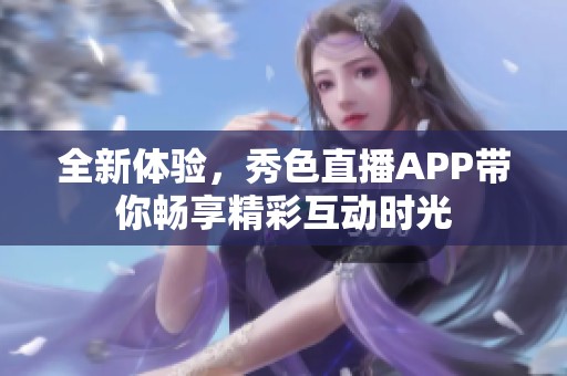 全新体验，秀色直播APP带你畅享精彩互动时光