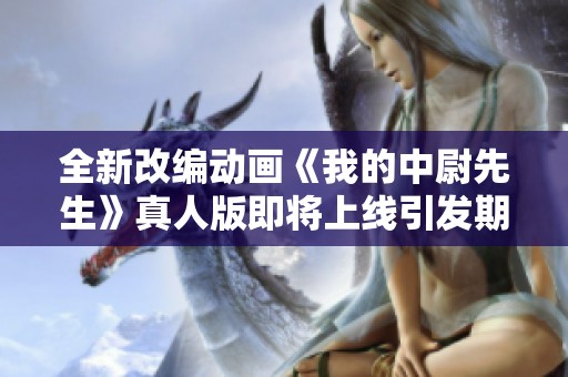 全新改编动画《我的中尉先生》真人版即将上线引发期待