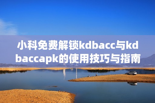 小科免费解锁kdbacc与kdbaccapk的使用技巧与指南