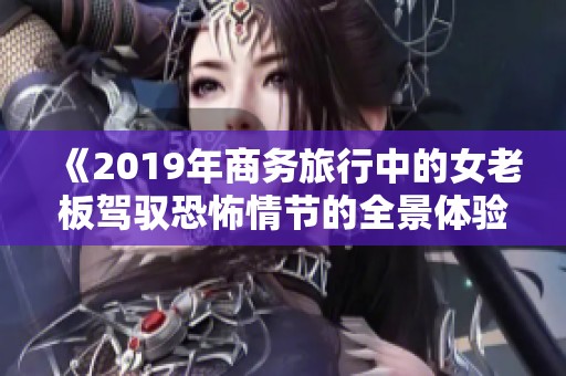 《2019年商务旅行中的女老板驾驭恐怖情节的全景体验》