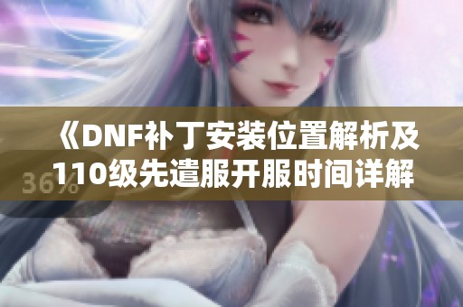 《DNF补丁安装位置解析及110级先遣服开服时间详解》