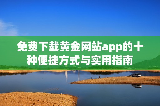 免费下载黄金网站app的十种便捷方式与实用指南