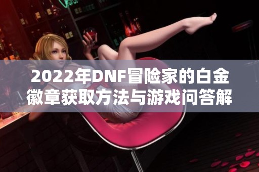 2022年DNF冒险家的白金徽章获取方法与游戏问答解析