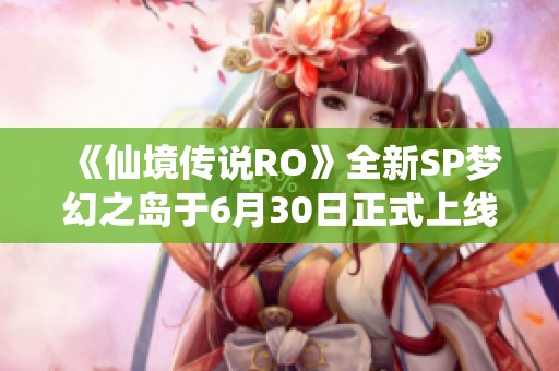 《仙境传说RO》全新SP梦幻之岛于6月30日正式上线