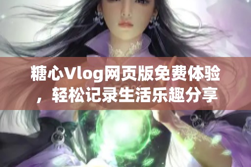 糖心Vlog网页版免费体验，轻松记录生活乐趣分享