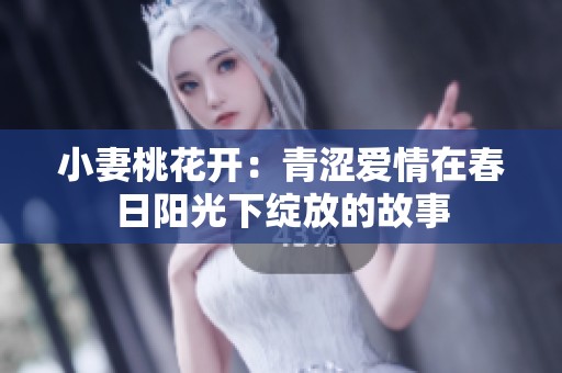 小妻桃花开：青涩爱情在春日阳光下绽放的故事