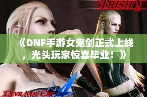 《DNF手游女鬼剑正式上线，光头玩家惊喜毕业！》