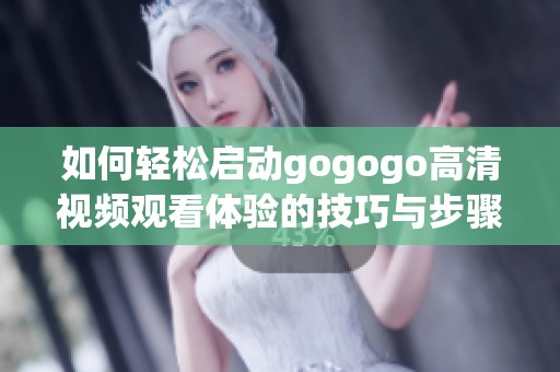 如何轻松启动gogogo高清视频观看体验的技巧与步骤