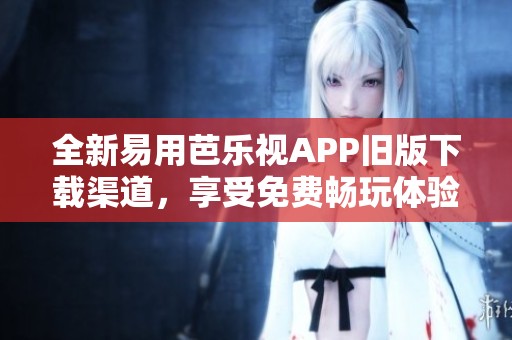 全新易用芭乐视APP旧版下载渠道，享受免费畅玩体验