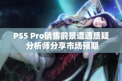 PS5 Pro销售前景遭遇质疑 分析师分享市场预期