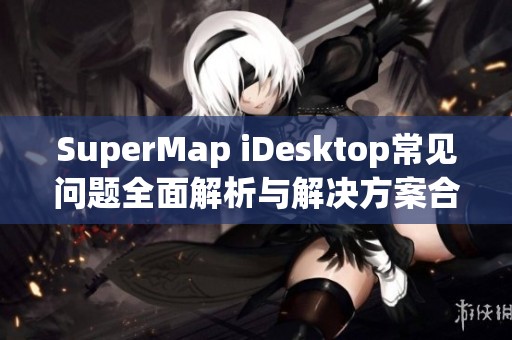 SuperMap iDesktop常见问题全面解析与解决方案合集