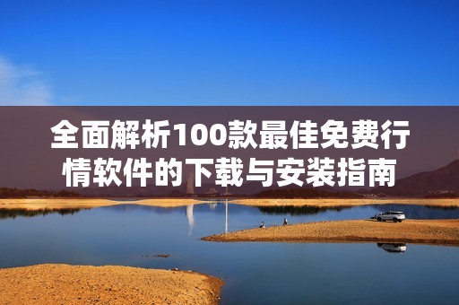 全面解析100款最佳免费行情软件的下载与安装指南