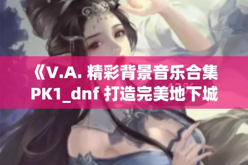 《V.A. 精彩背景音乐合集 PK1_dnf 打造完美地下城与勇士体验》