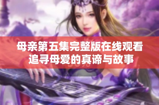 母亲第五集完整版在线观看 追寻母爱的真谛与故事