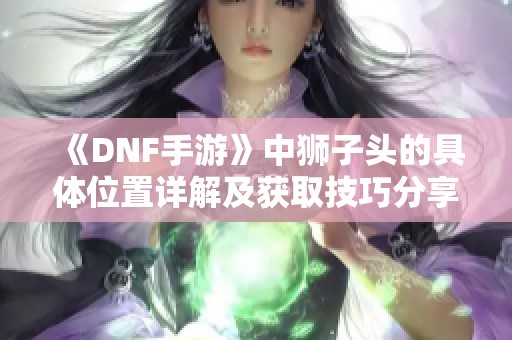 《DNF手游》中狮子头的具体位置详解及获取技巧分享