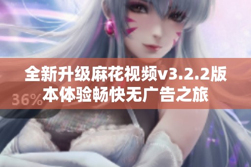 全新升级麻花视频v3.2.2版本体验畅快无广告之旅