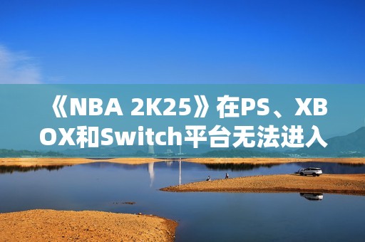 《NBA 2K25》在PS、XBOX和Switch平台无法进入的解决方案探讨