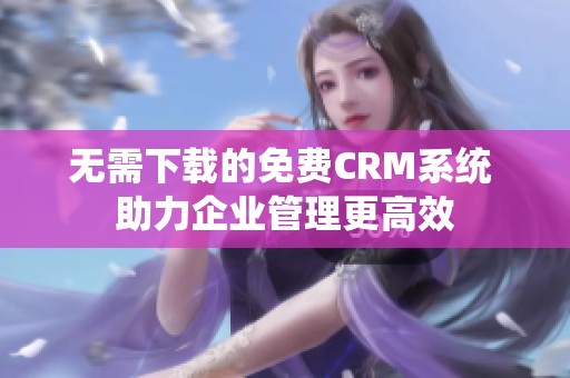 无需下载的免费CRM系统 助力企业管理更高效