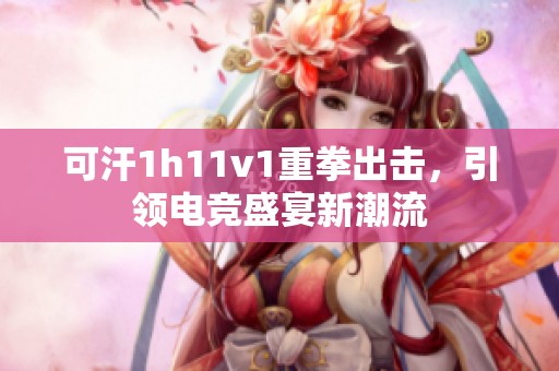 可汗1h11v1重拳出击，引领电竞盛宴新潮流