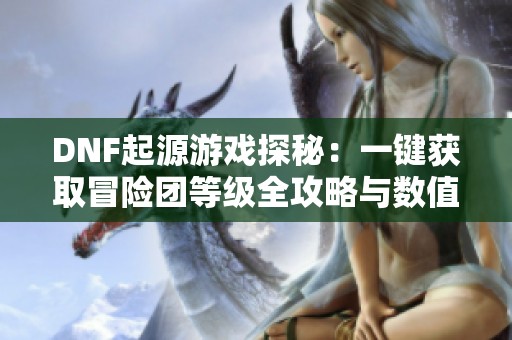 DNF起源游戏探秘：一键获取冒险团等级全攻略与数值指南