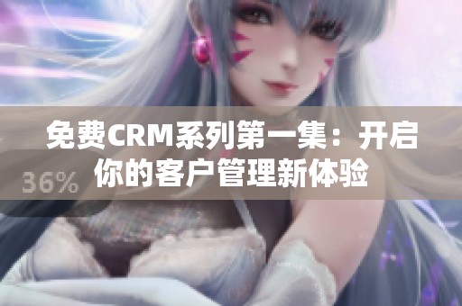 免费CRM系列第一集：开启你的客户管理新体验