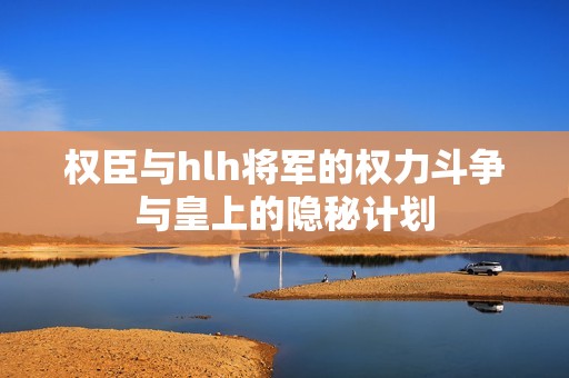 权臣与hlh将军的权力斗争与皇上的隐秘计划